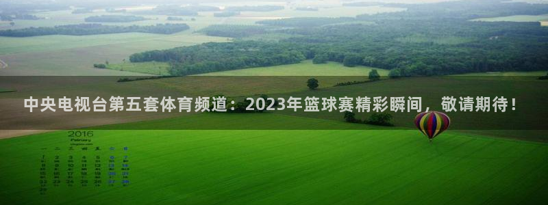 中央电视台第五套体育频道：2023年篮球赛精彩瞬间，敬请期待！
